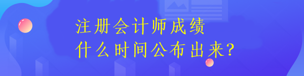 注册会计师成绩什么时间公布出来？