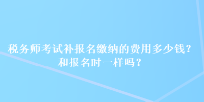 税务师考试补报名缴纳的费用多少钱？和报名时一样吗？