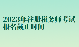 2023年注册税务师考试报名截止时间