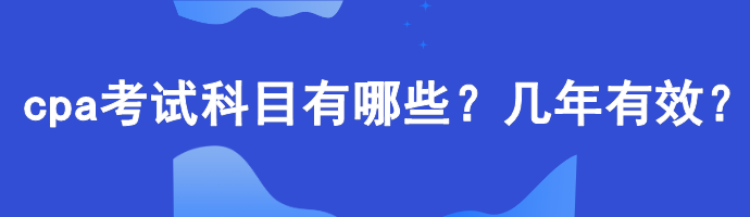 cpa考试科目有哪些？几年有效？