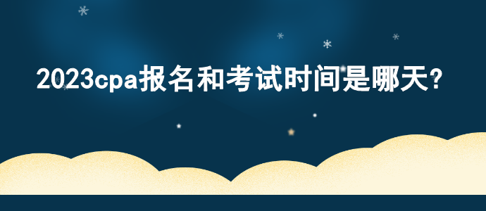 2023cpa报名和考试时间是哪天?