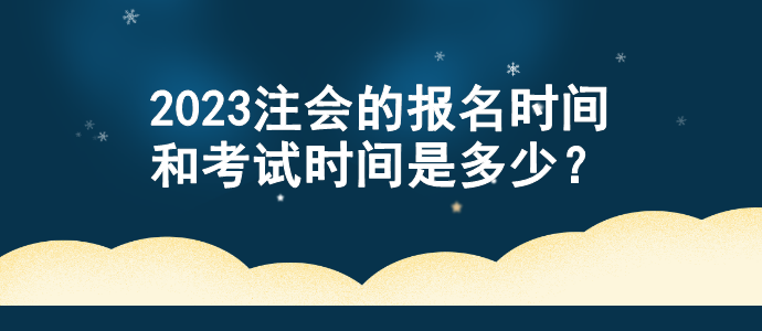 2023注会的报名时间和考试时间是多少？