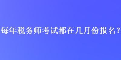 每年税务师考试都在几月份报名？