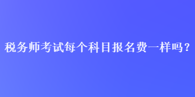 税务师考试每个科目报名费一样吗？