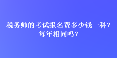 税务师的考试报名费多少钱一科？每年相同吗？