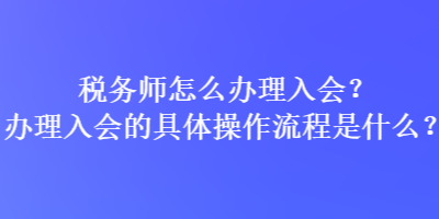 税务师怎么办理入会？办理入会的具体操作流程是什么？