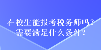 在校生能报考税务师吗？需要满足什么条件？