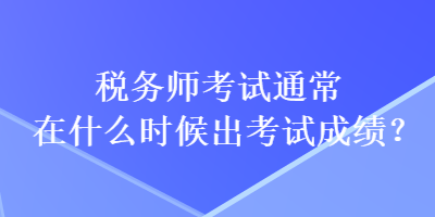 税务师考试通常在什么时候出考试成绩？