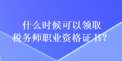 什么时候可以领取税务师职业资格证书？