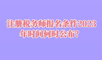 注册税务师报名条件2023年时间何时公布？