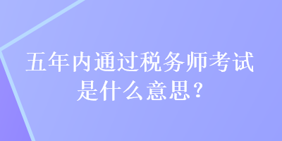 五年内通过税务师考试是什么意思？