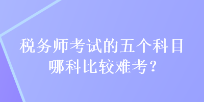 税务师考试的五个科目哪科比较难考？