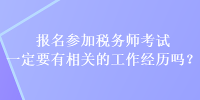 报名参加税务师考试一定要有相关的工作经历吗？