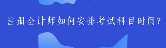 注册会计师如何安排考试科目时间？