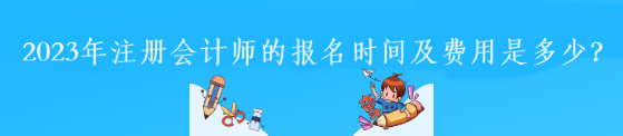 2023年注册会计师的报名时间及费用是多少？