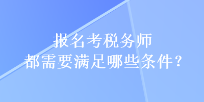 报名考税务师都需要满足哪些条件？