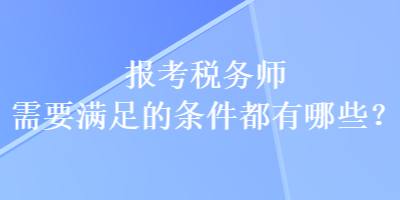 报考税务师需要满足的条件都有哪些？