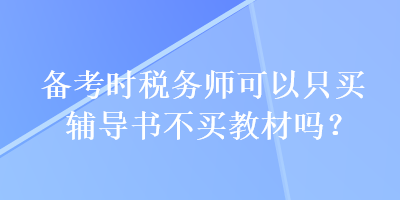 备考时税务师可以只买辅导书不买教材吗？