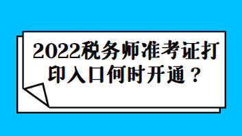 2022税务师准考证打印入口何时开通？