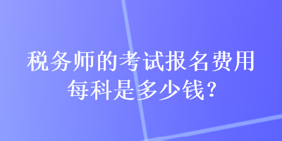 税务师的考试报名费用每科是多少钱？