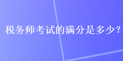 税务师考试的满分是多少？