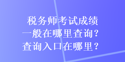 税务师考试成绩一般在哪里查询？查询入口在哪里？