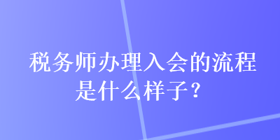 税务师办理入会的流程是什么样子？