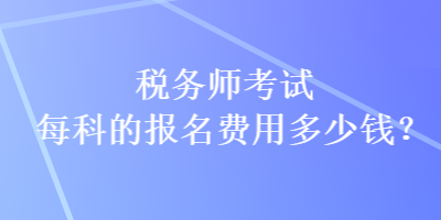 税务师考试每科的报名费用多少钱？