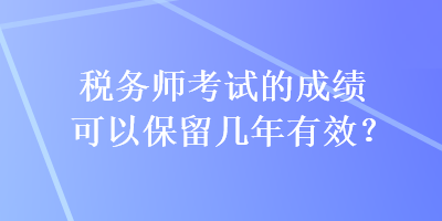 税务师考试的成绩可以保留几年有效？