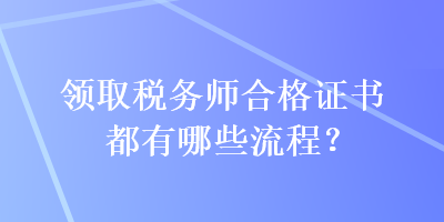 领取税务师合格证书都有哪些流程？