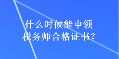 什么时候能申领税务师合格证书？