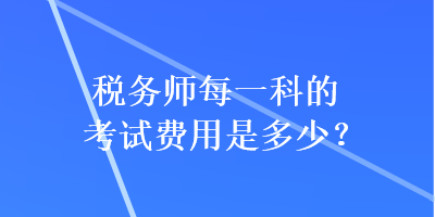 税务师每一科的考试费用是多少？