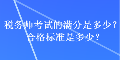 税务师考试的满分是多少？合格标准是多少？