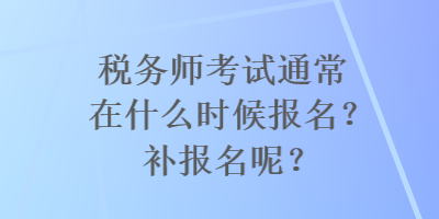 税务师考试通常在什么时候报名？补报名呢？