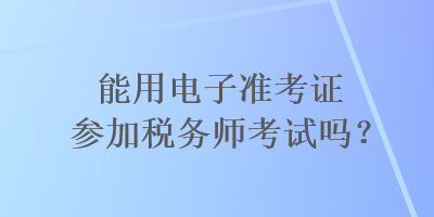 能用电子准考证参加税务师考试吗？