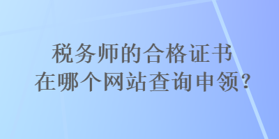 税务师的合格证书在哪个网站查询申领？