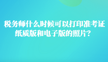 税务师什么时候可以打印准考证纸质版和电子版的照片？