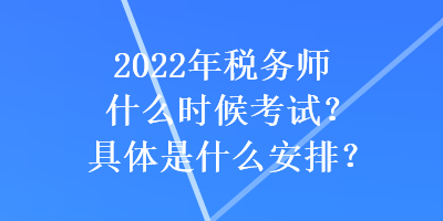 2022年税务师什么时候考试？具体是什么安排？