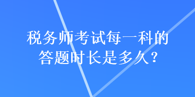 税务师考试每一科的答题时长是多久？