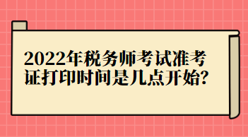 2022年税务师考试准考证打印时间是几点开始？