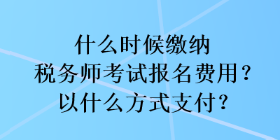 什么时候缴纳税务师考试报名费用？以什么方式支付？