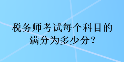 税务师考试每个科目的满分为多少分？