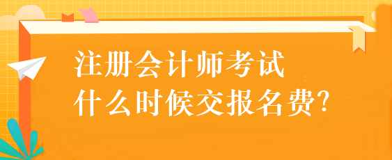 注册会计师考试什么时候交报名费？