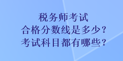 税务师考试合格分数线是多少？考试科目都有哪些？