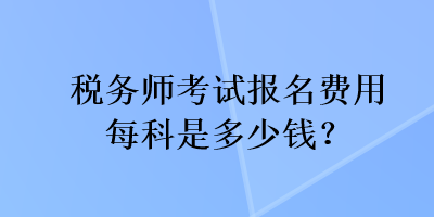 税务师考试报名费用每科是多少钱？