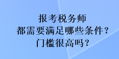 报考税务师都需要满足哪些条件？门槛很高吗？