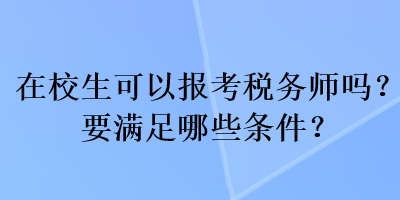 在校生可以报考税务师吗？要满足哪些条件？