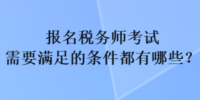 报名税务师考试需要满足的条件都有哪些？