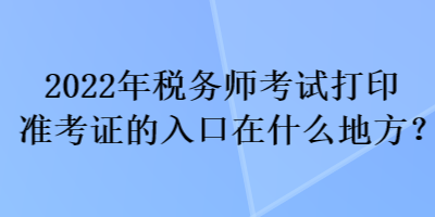 2022年税务师考试打印准考证的入口在什么地方？