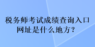 税务师考试成绩查询入口网址是什么地方？